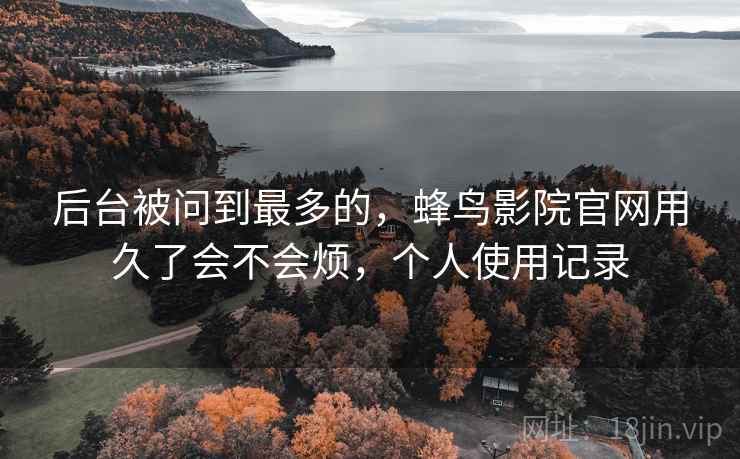 后台被问到最多的，蜂鸟影院官网用久了会不会烦，个人使用记录  第2张