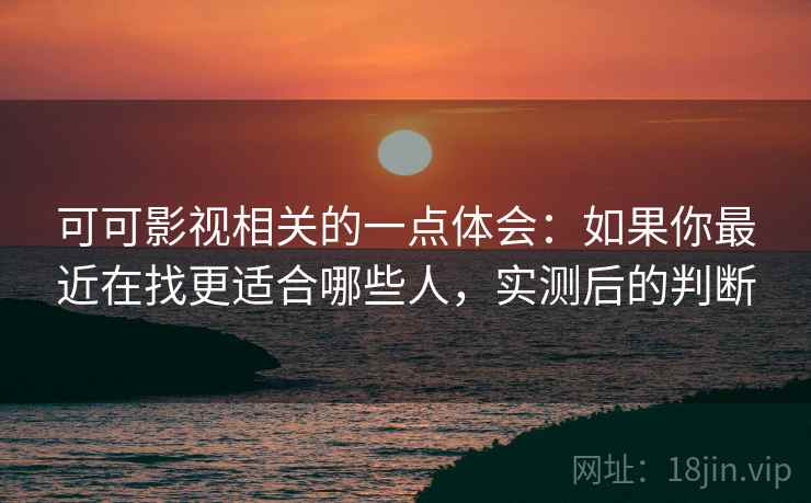 可可影视相关的一点体会：如果你最近在找更适合哪些人，实测后的判断  第2张