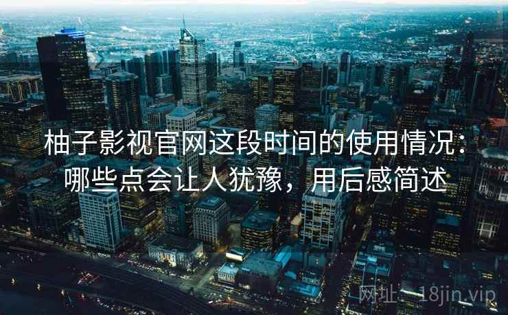 柚子影视官网这段时间的使用情况：哪些点会让人犹豫，用后感简述  第2张