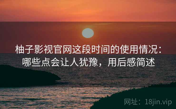 柚子影视官网这段时间的使用情况：哪些点会让人犹豫，用后感简述  第1张