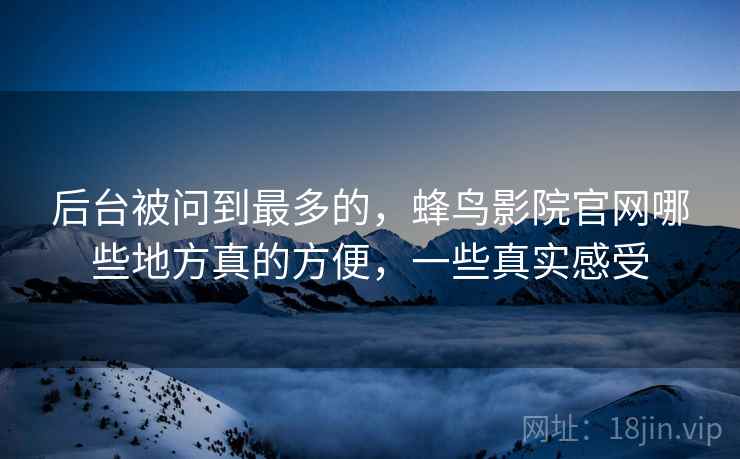 后台被问到最多的，蜂鸟影院官网哪些地方真的方便，一些真实感受  第2张