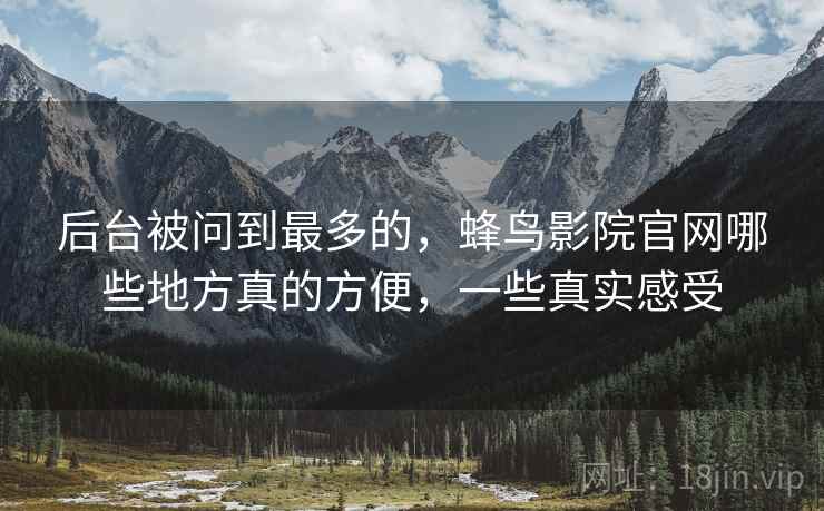 后台被问到最多的，蜂鸟影院官网哪些地方真的方便，一些真实感受  第1张