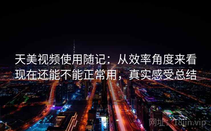 天美视频使用随记：从效率角度来看现在还能不能正常用，真实感受总结  第1张