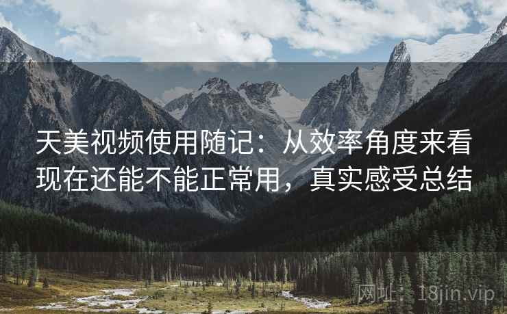 天美视频使用随记：从效率角度来看现在还能不能正常用，真实感受总结  第2张