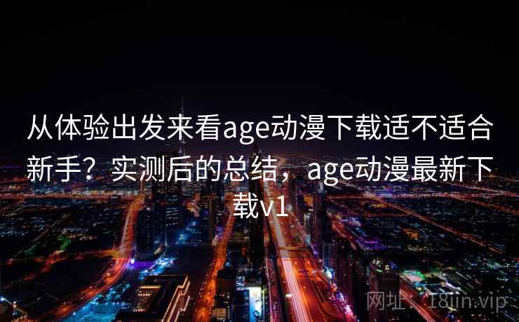 从体验出发来看age动漫下载适不适合新手？实测后的总结，age动漫最新下载v1  第1张