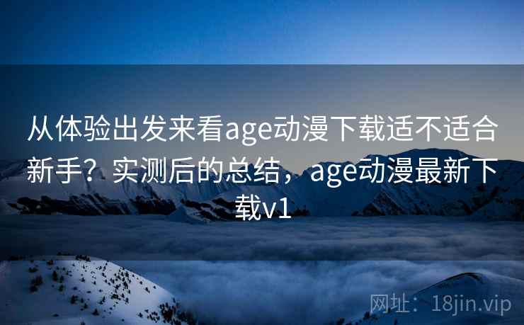 从体验出发来看age动漫下载适不适合新手？实测后的总结，age动漫最新下载v1  第2张