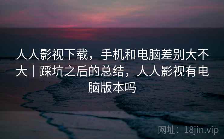 人人影视下载，手机和电脑差别大不大｜踩坑之后的总结，人人影视有电脑版本吗  第1张