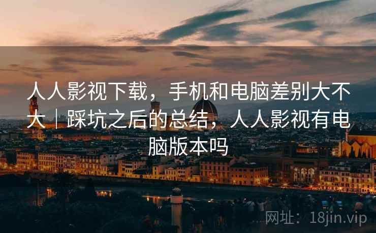人人影视下载，手机和电脑差别大不大｜踩坑之后的总结，人人影视有电脑版本吗  第2张