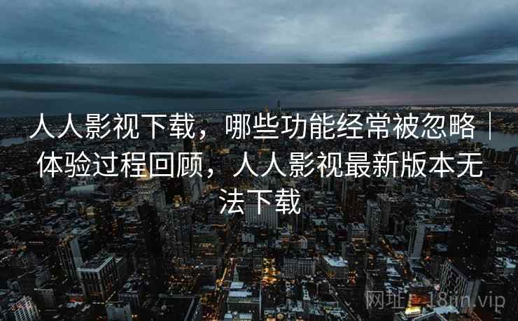 人人影视下载，哪些功能经常被忽略｜体验过程回顾，人人影视最新版本无法下载  第1张