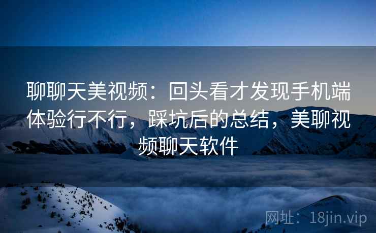 聊聊天美视频：回头看才发现手机端体验行不行，踩坑后的总结，美聊视频聊天软件  第1张