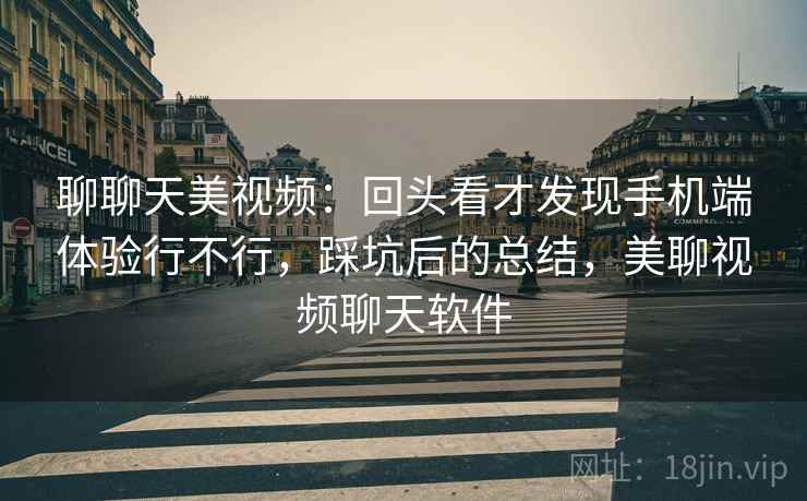聊聊天美视频：回头看才发现手机端体验行不行，踩坑后的总结，美聊视频聊天软件  第2张