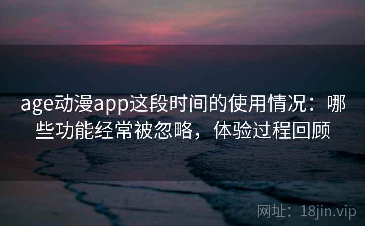 age动漫app这段时间的使用情况：哪些功能经常被忽略，体验过程回顾  第2张