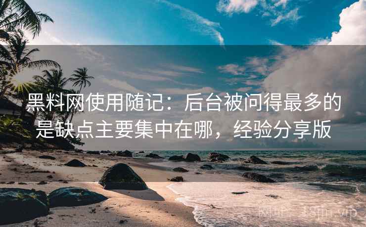 黑料网使用随记：后台被问得最多的是缺点主要集中在哪，经验分享版  第2张