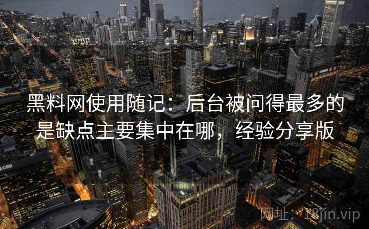 黑料网使用随记：后台被问得最多的是缺点主要集中在哪，经验分享版  第1张