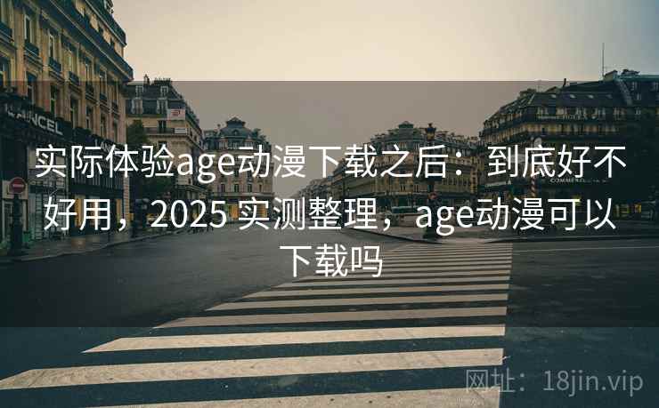 实际体验age动漫下载之后：到底好不好用，2025 实测整理，age动漫可以下载吗  第1张