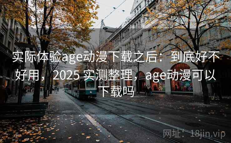 实际体验age动漫下载之后：到底好不好用，2025 实测整理，age动漫可以下载吗  第2张