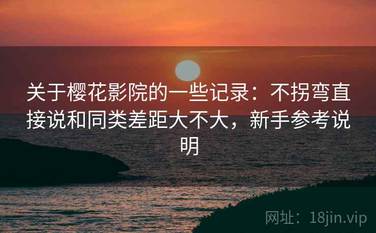 关于樱花影院的一些记录：不拐弯直接说和同类差距大不大，新手参考说明  第1张