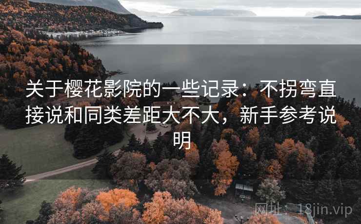 关于樱花影院的一些记录：不拐弯直接说和同类差距大不大，新手参考说明  第2张