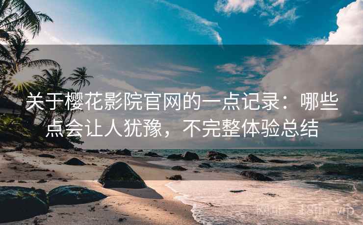 关于樱花影院官网的一点记录：哪些点会让人犹豫，不完整体验总结  第2张