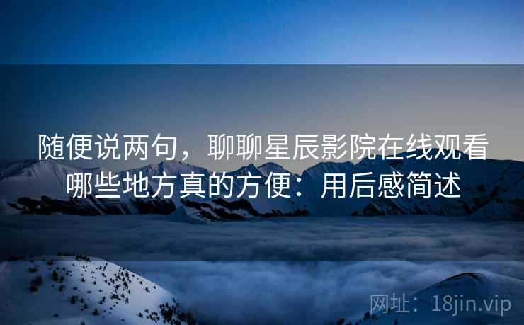 随便说两句，聊聊星辰影院在线观看哪些地方真的方便：用后感简述  第2张