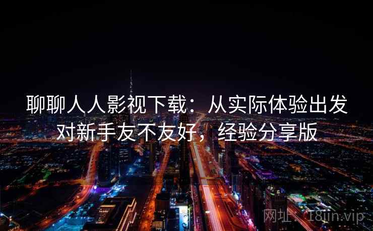 聊聊人人影视下载：从实际体验出发对新手友不友好，经验分享版  第1张