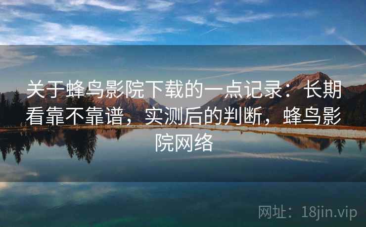 关于蜂鸟影院下载的一点记录：长期看靠不靠谱，实测后的判断，蜂鸟影院网络  第1张