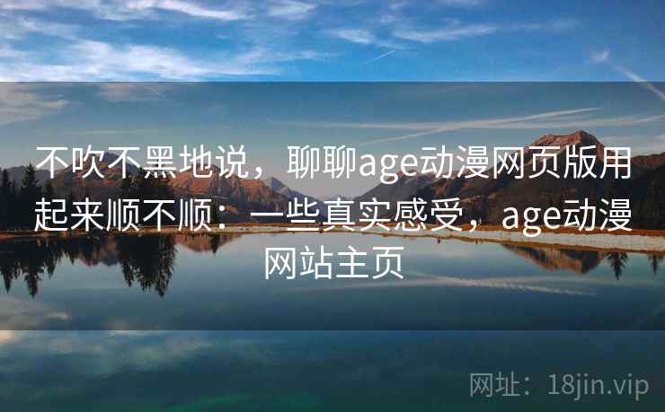 不吹不黑地说，聊聊age动漫网页版用起来顺不顺：一些真实感受，age动漫网站主页  第1张