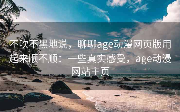 不吹不黑地说，聊聊age动漫网页版用起来顺不顺：一些真实感受，age动漫网站主页  第2张
