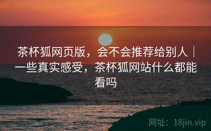 茶杯狐网页版，会不会推荐给别人｜一些真实感受，茶杯狐网站什么都能看吗  第1张