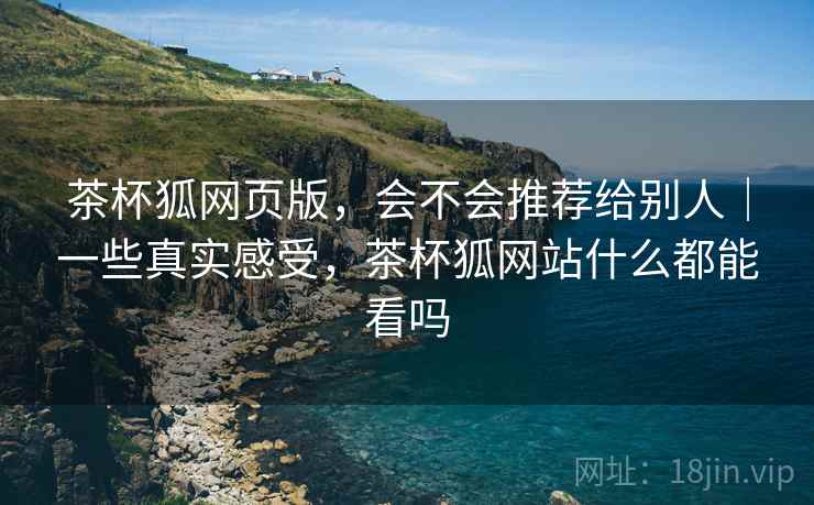 茶杯狐网页版，会不会推荐给别人｜一些真实感受，茶杯狐网站什么都能看吗  第2张