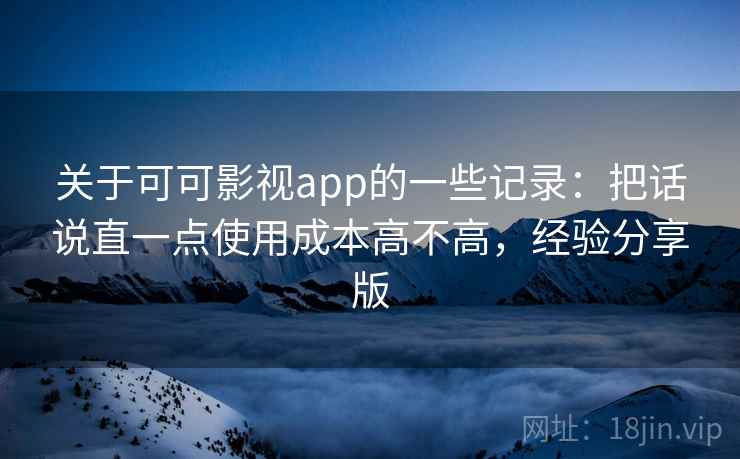 关于可可影视app的一些记录：把话说直一点使用成本高不高，经验分享版  第1张