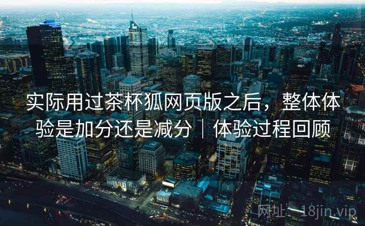 实际用过茶杯狐网页版之后，整体体验是加分还是减分｜体验过程回顾  第2张