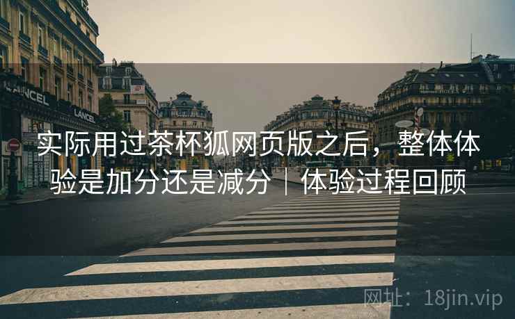 实际用过茶杯狐网页版之后，整体体验是加分还是减分｜体验过程回顾  第1张