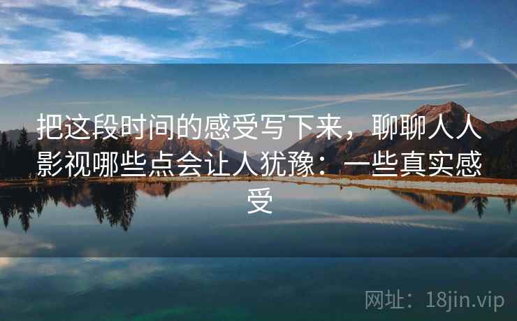 把这段时间的感受写下来，聊聊人人影视哪些点会让人犹豫：一些真实感受  第1张