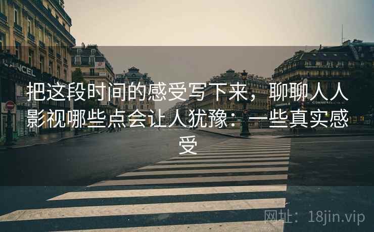 把这段时间的感受写下来，聊聊人人影视哪些点会让人犹豫：一些真实感受  第2张