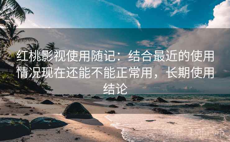 红桃影视使用随记：结合最近的使用情况现在还能不能正常用，长期使用结论  第2张