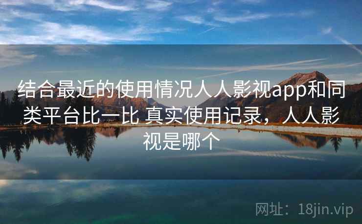 结合最近的使用情况人人影视app和同类平台比一比 真实使用记录，人人影视是哪个  第1张