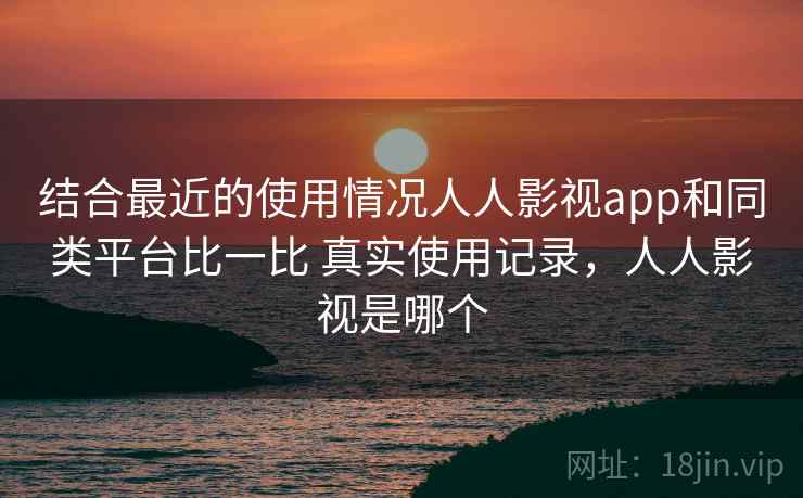 结合最近的使用情况人人影视app和同类平台比一比 真实使用记录，人人影视是哪个  第2张