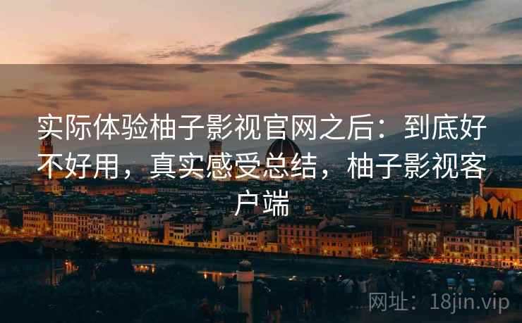 实际体验柚子影视官网之后：到底好不好用，真实感受总结，柚子影视客户端  第1张