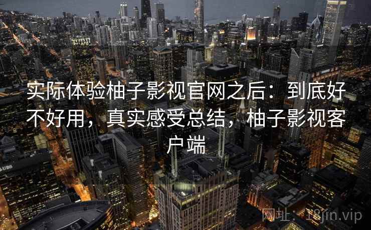 实际体验柚子影视官网之后：到底好不好用，真实感受总结，柚子影视客户端  第2张