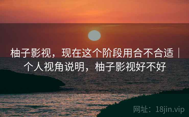 柚子影视，现在这个阶段用合不合适｜个人视角说明，柚子影视好不好  第1张