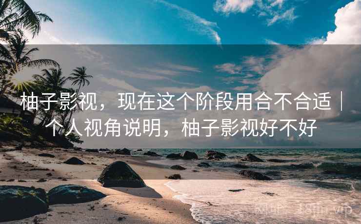 柚子影视，现在这个阶段用合不合适｜个人视角说明，柚子影视好不好  第2张