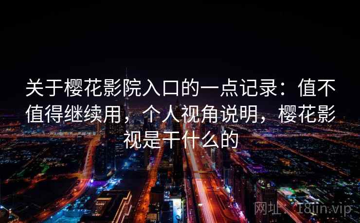 关于樱花影院入口的一点记录：值不值得继续用，个人视角说明，樱花影视是干什么的  第1张