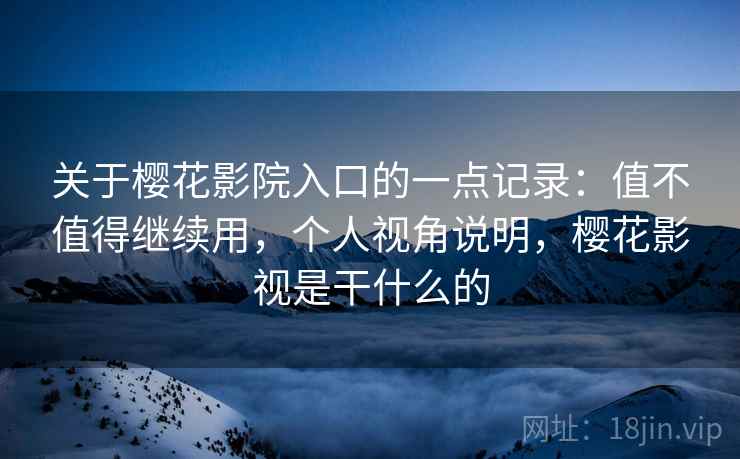关于樱花影院入口的一点记录：值不值得继续用，个人视角说明，樱花影视是干什么的  第2张