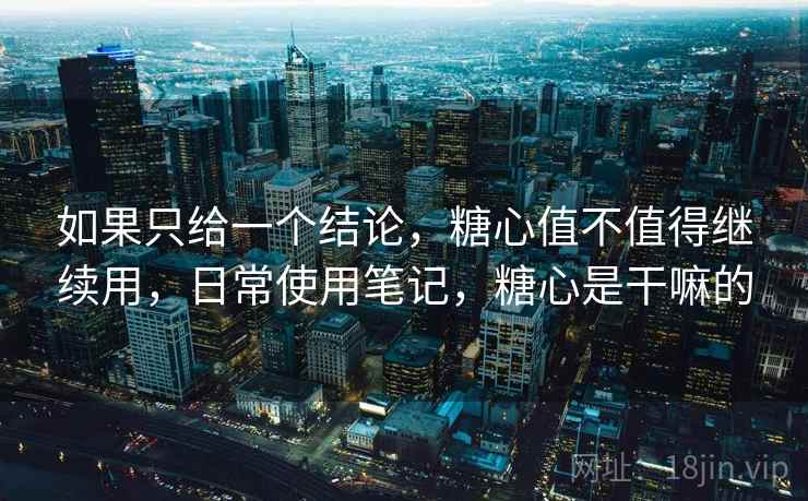 如果只给一个结论，糖心值不值得继续用，日常使用笔记，糖心是干嘛的  第1张
