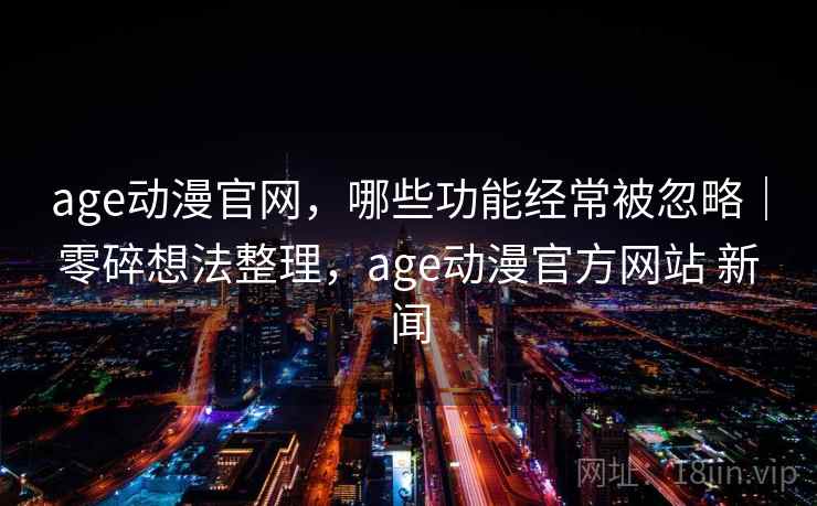age动漫官网，哪些功能经常被忽略｜零碎想法整理，age动漫官方网站 新闻  第2张