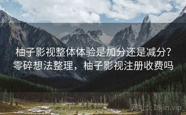 柚子影视整体体验是加分还是减分？零碎想法整理，柚子影视注册收费吗  第1张