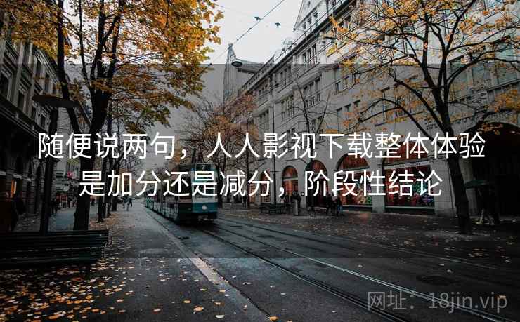 随便说两句，人人影视下载整体体验是加分还是减分，阶段性结论  第1张