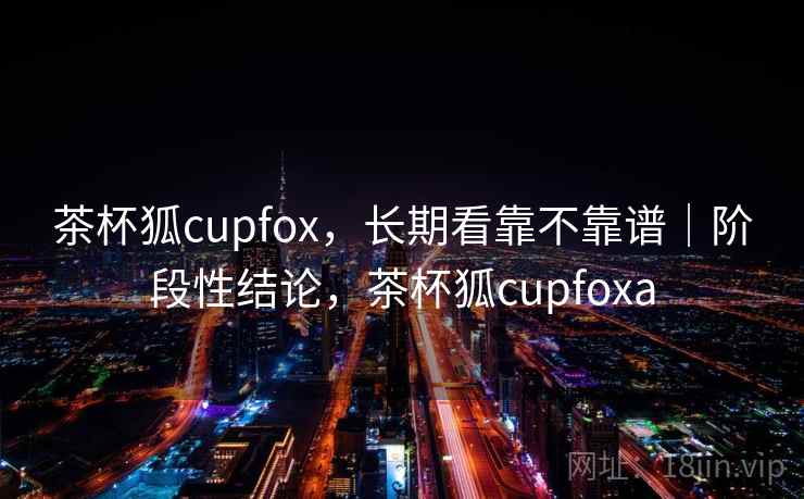 茶杯狐cupfox，长期看靠不靠谱｜阶段性结论，茶杯狐cupfoxa  第1张