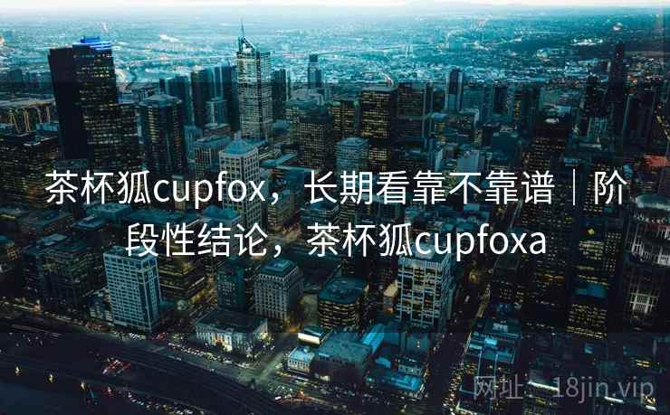 茶杯狐cupfox，长期看靠不靠谱｜阶段性结论，茶杯狐cupfoxa  第2张